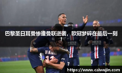 巴黎圣日耳曼惨遭曼联逆袭，欧冠梦碎在最后一刻!
