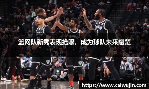 篮网队新秀表现抢眼，成为球队未来翘楚