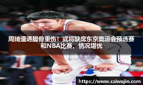 周琦遭遇脚骨重伤！或将缺席东京奥运会预选赛和NBA比赛，情况堪忧
