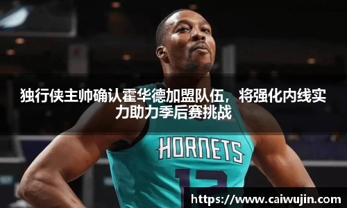 独行侠主帅确认霍华德加盟队伍，将强化内线实力助力季后赛挑战