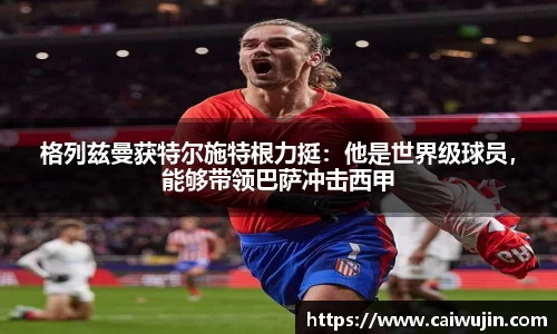 格列兹曼获特尔施特根力挺：他是世界级球员，能够带领巴萨冲击西甲