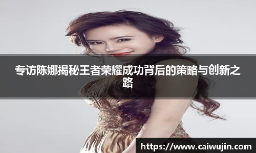 专访陈娜揭秘王者荣耀成功背后的策略与创新之路
