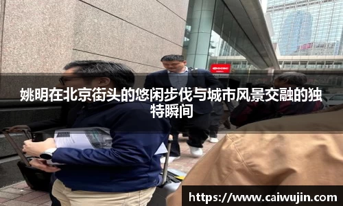 姚明在北京街头的悠闲步伐与城市风景交融的独特瞬间