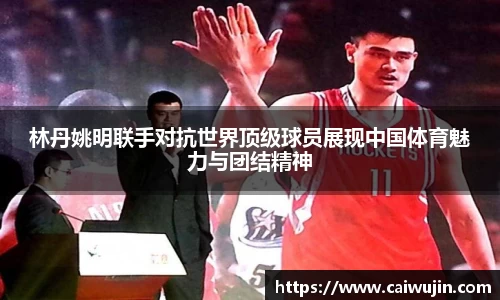 林丹姚明联手对抗世界顶级球员展现中国体育魅力与团结精神