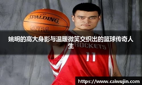 姚明的高大身影与温暖微笑交织出的篮球传奇人生