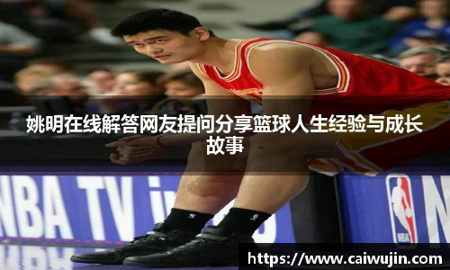 姚明在线解答网友提问分享篮球人生经验与成长故事