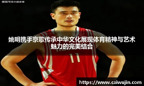 姚明携手京歌传承中华文化展现体育精神与艺术魅力的完美结合