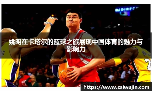姚明在卡塔尔的篮球之旅展现中国体育的魅力与影响力