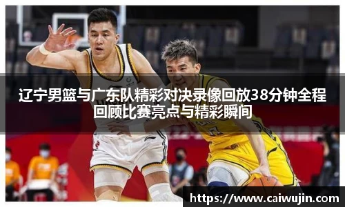辽宁男篮与广东队精彩对决录像回放38分钟全程回顾比赛亮点与精彩瞬间