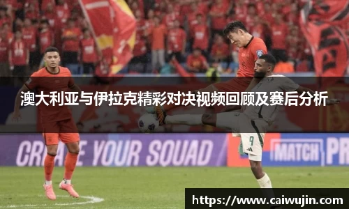 澳大利亚与伊拉克精彩对决视频回顾及赛后分析