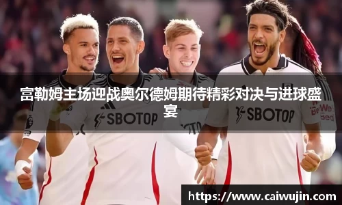 富勒姆主场迎战奥尔德姆期待精彩对决与进球盛宴