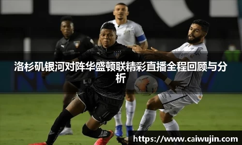 洛杉矶银河对阵华盛顿联精彩直播全程回顾与分析