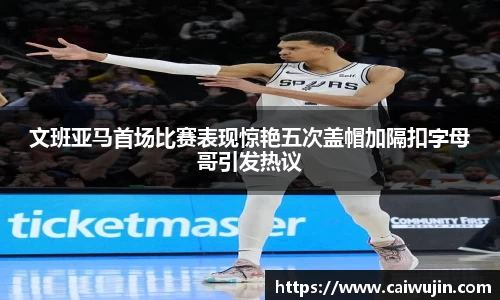 文班亚马首场比赛表现惊艳五次盖帽加隔扣字母哥引发热议