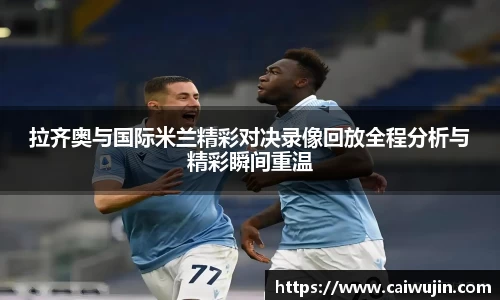 拉齐奥与国际米兰精彩对决录像回放全程分析与精彩瞬间重温