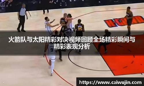 火箭队与太阳精彩对决视频回顾全场精彩瞬间与精彩表现分析