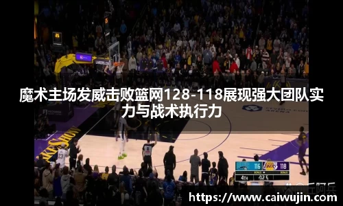 魔术主场发威击败篮网128-118展现强大团队实力与战术执行力