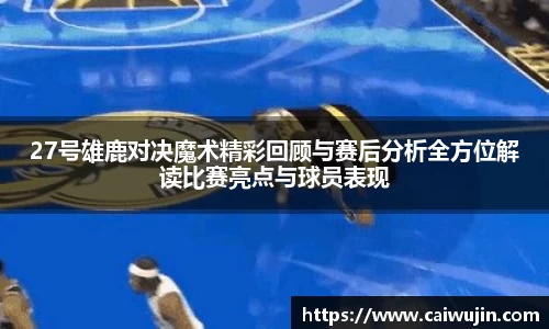 27号雄鹿对决魔术精彩回顾与赛后分析全方位解读比赛亮点与球员表现