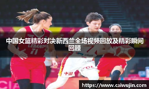 中国女篮精彩对决新西兰全场视频回放及精彩瞬间回顾